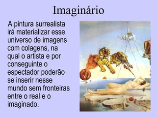 Imaginário A pintura surrealista irá materializar esse universo de imagens com colagens, na qual o artista e por conseguinte o espectador poderão se inserir nesse mundo sem fronteiras entre o real e o imaginado. 