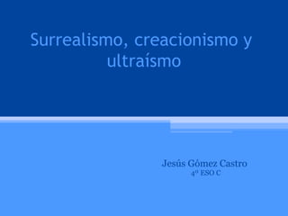 Surrealismo, creacionismo y  ultraísmo Jesús Gómez Castro 4º ESO C 