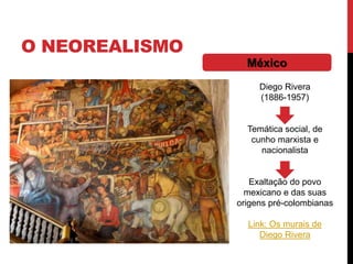 O NEOREALISMO
México
Diego Rivera
(1886-1957)
Temática social, de
cunho marxista e
nacionalista
Exaltação do povo
mexicano e das suas
origens pré-colombianas
Link: Os murais de
Diego Rivera
 