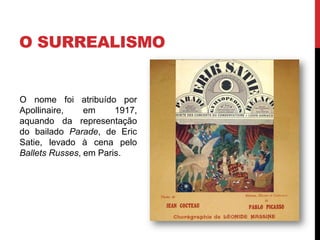 O SURREALISMO
O nome foi atribuído por
Apollinaire, em 1917,
aquando da representação
do bailado Parade, de Eric
Satie, levado à cena pelo
Ballets Russes, em Paris.
 