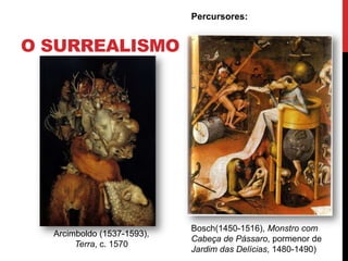 O SURREALISMO
Percursores:
Bosch(1450-1516), Monstro com
Cabeça de Pássaro, pormenor de
Jardim das Delícias, 1480-1490)
Arcimboldo (1537-1593),
Terra, c. 1570
 