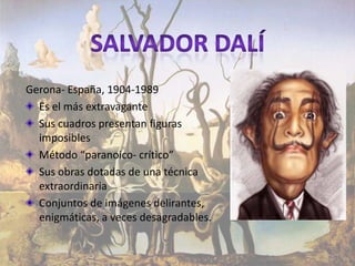 Gerona- España, 1904-1989
  Es el más extravagante
  Sus cuadros presentan figuras
  imposibles
  Método “paranoico- crítico”
  Sus obras dotadas de una técnica
  extraordinaria
  Conjuntos de imágenes delirantes,
  enigmáticas, a veces desagradables.
 