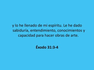 y lo he llenado de mi espíritu. Le he dado
sabiduría, entendimiento, conocimientos y
    capacidad para hacer obras de arte.

             Éxodo 31:3-4
 