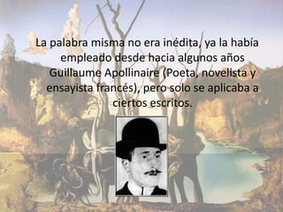 La palabra misma no era inédita, ya la había
     empleado desde hacia algunos años
   Guillaume Apollinaire (Poeta, novelista y
  ensayista francés), pero solo se aplicaba a
               ciertos escritos.
 