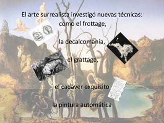 El arte surrealista investigó nuevas técnicas:
              como el frottage,

              la decalcomanía,

                 el grattage,


            el cadáver exquisito

           la pintura automática
 