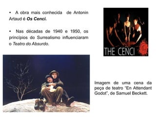  A obra mais conhecida     de Antonin
Artaud é Os Cenci.

 Nas décadas de 1940 e 1950, os
princípios do Surrealismo influenciaram
o Teatro do Absurdo.




                                          Imagem de uma cena da
                                          peça de teatro “En Attendant
                                          Godot”, de Samuel Beckett.
 