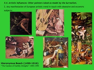 5.4. Artistic influences: Other painters toked as model by the Surrealism. 2.  Any manifestation of European artistic trend in touch with obsessive and eccentric subjects: Hieronymus Bosch (1450-1516) “ The Garden of Earthly Delights” 1480-1490 