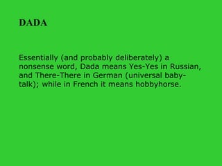 Essentially (and probably deliberately) a nonsense word, Dada means Yes-Yes in Russian, and There-There in German (universal baby-talk); while in French it means hobbyhorse. DADA 