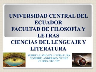 UNIVERSIDAD CENTRAL DEL
        ECUADOR
 FACULTAD DE FILOSOFÍA Y
         LETRAS
CIENCIAS DEL LENGUAJE Y
      LITERATURA
     SURREALISMO EN LITERATURA
      NOMBRE: ANDERSON NUÑEZ
           CURSO: 5TO “B”
 