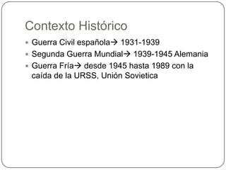 Contexto HistóricoGuerra Civil española 1931-1939Segunda Guerra Mundial 1939-1945 AlemaniaGuerra Fría desde 1945 hasta 1989 con la caída de la URSS, Unión Sovietica