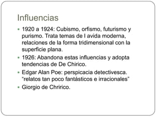 Influencias1920 a 1924: Cubismo, orfismo, futurismo y purismo. Trata temas de l avida moderna, relaciones de la forma tridimensional con la superficie plana.1926: Abandona estas influencias y adopta tendencias de De Chirico. Edgar Alan Poe: perspicacia detectivesca. “relatos tan poco fantásticos e irracionales”Giorgio de Chririco.