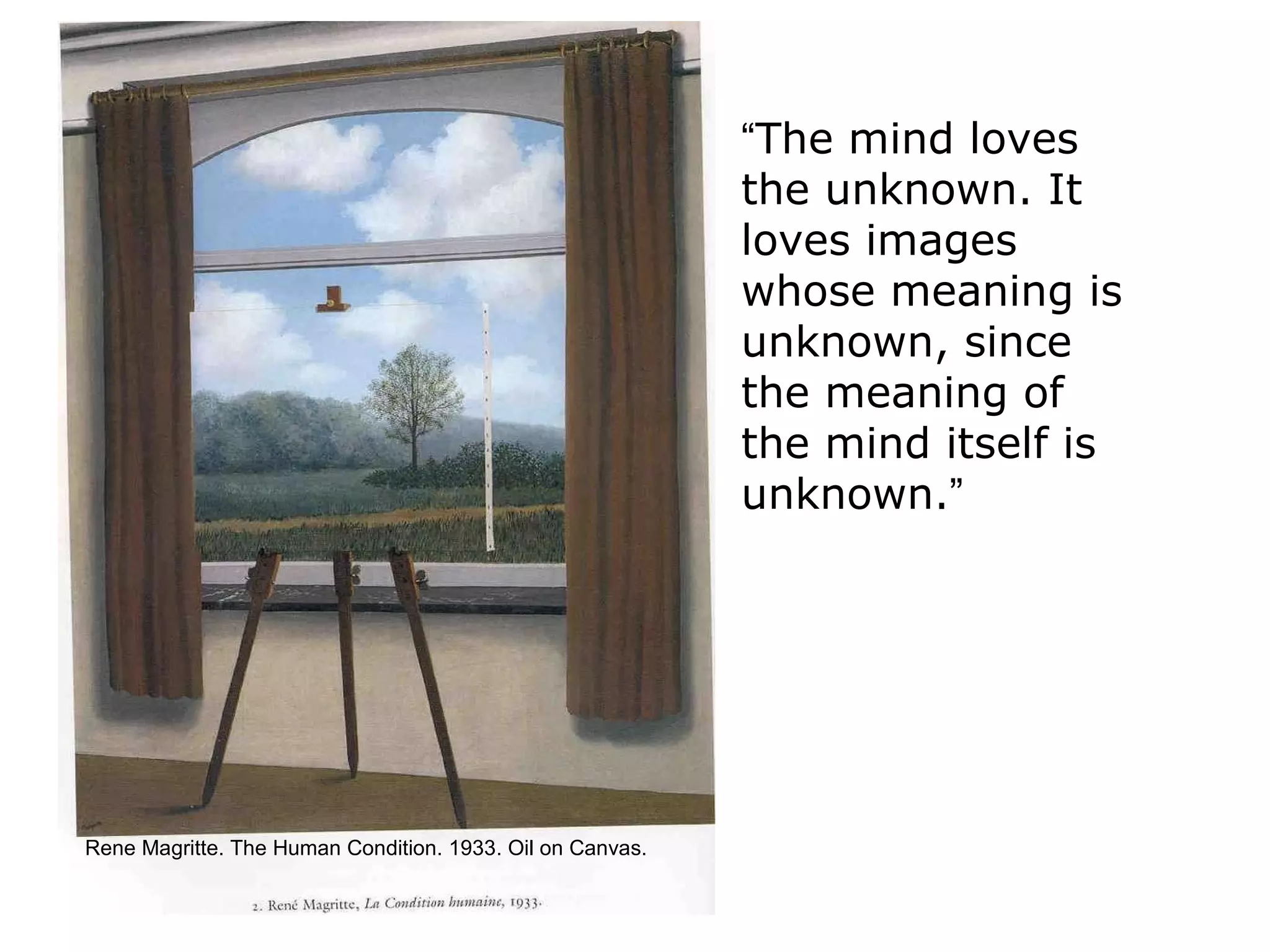Rene Magritte. The Human Condition. 1933. Oil on Canvas. “ The mind loves the unknown. It loves images whose meaning is unknown, since the meaning of the mind itself is unknown. ” 