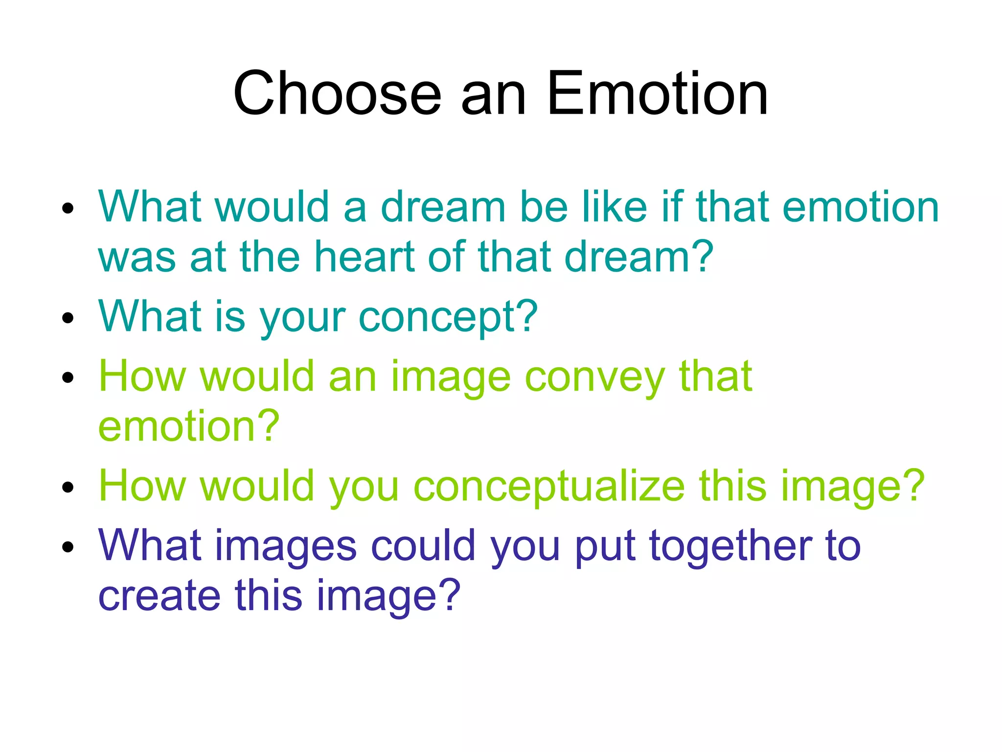 Choose an Emotion What would a dream be like if that emotion was at the heart of that dream?  What is your concept? How would an image convey that emotion?  How would you conceptualize this image? What images could you put together to create this image? 