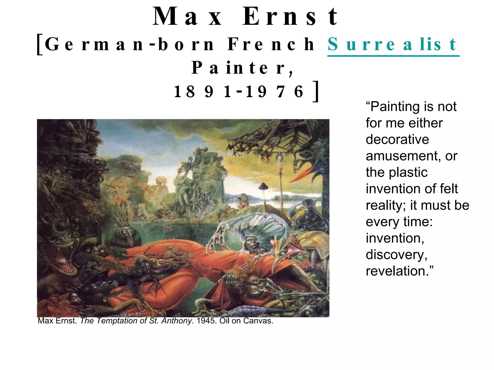 Max Ernst [German-born French  Surrealist  Painter,  1891-1976] Max Ernst.  The Temptation of St. Anthony.  1945. Oil on Canvas. “ Painting is not for me either decorative amusement, or the plastic invention of felt reality; it must be every time: invention, discovery, revelation.” 