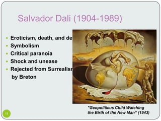 Salvador Dali (1904-1989)

 Eroticism, death, and decay
 Symbolism
 Critical paranoia
 Shock and unease
 Rejected from Surrealism
     by Breton




                                "Geopoliticus Child Watching
11                              the Birth of the New Man“ (1943)
 