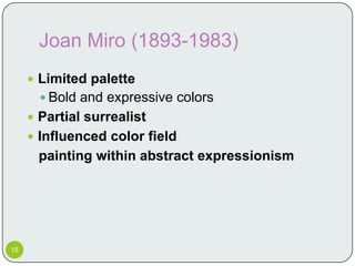 Joan Miro (1893-1983)
      Limited palette
        Bold and expressive colors
      Partial surrealist
      Influenced color field
      painting within abstract expressionism




15
 