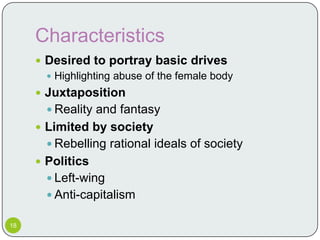 Characteristics
      Desired to portray basic drives
        Highlighting abuse of the female body
      Juxtaposition
        Reality and fantasy
      Limited by society
        Rebelling rational ideals of society
      Politics
        Left-wing
        Anti-capitalism

18
 