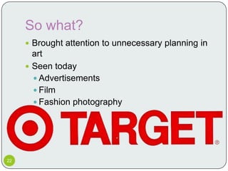 So what?
      Brought attention to unnecessary planning in
       art
      Seen today
        Advertisements
        Film
        Fashion photography




22
 