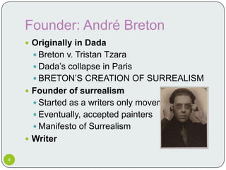 Founder: André Breton
     Originally in Dada
      Breton v. Tristan Tzara
      Dada’s collapse in Paris
      BRETON’S CREATION OF SURREALISM
     Founder of surrealism
      Started as a writers only movement
      Eventually, accepted painters
      Manifesto of Surrealism
     Writer

4
 