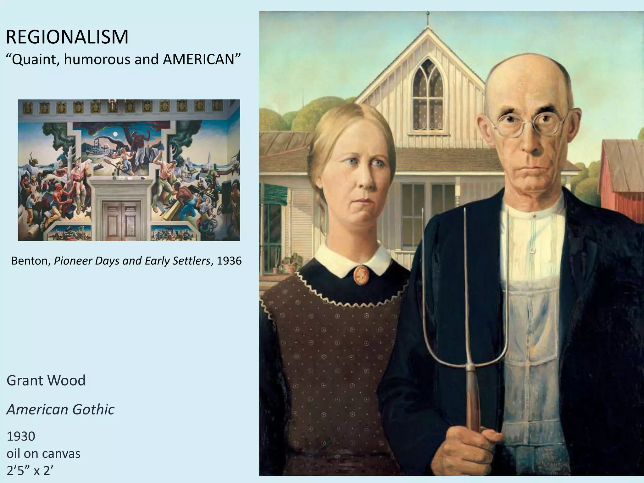 Grant Wood
American Gothic
1930
oil on canvas
2’5” x 2’
REGIONALISM
“Quaint, humorous and AMERICAN”
Benton, Pioneer Days and Early Settlers, 1936
 