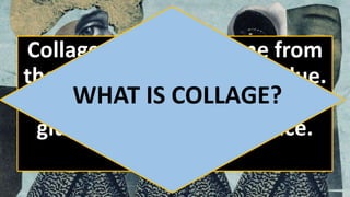 Collage derives its name from
the French verb coller, to glue.
The work of art is made by
gluing things to the surface.
WHAT IS COLLAGE?
 