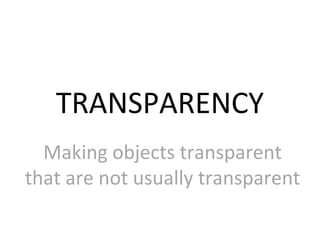 TRANSPARENCY
Making objects transparent
that are not usually transparent

 