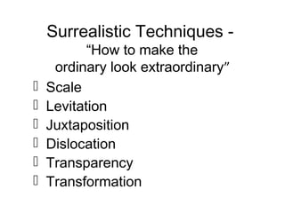 Surrealistic Techniques -








“How to make the
ordinary look extraordinary”
Scale
Levitation
Juxtaposition
Dislocation
Transparency
Transformation

 
