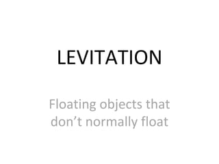 LEVITATION
Floating objects that
don’t normally float

 