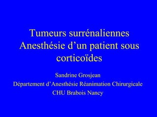 Tumeurs surrénaliennes
Anesthésie d’un patient sous
corticoïdes
Sandrine Grosjean
Département d’Anesthésie Réanimation Chirurgicale
CHU Brabois Nancy
 