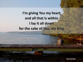 I’m giving You my heartand all that is withinI lay it all downfor the sake of You, my KingSurrender
