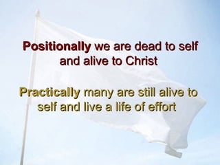 PositionallyPositionally we are dead to selfwe are dead to self
and alive to Christand alive to Christ
PracticallyPractically many are still alive tomany are still alive to
self and live a life of effortself and live a life of effort
 