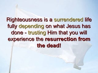 Righteousness is aRighteousness is a surrenderedsurrendered lifelife
fullyfully dependingdepending on what Jesus hason what Jesus has
done -done - trustingtrusting Him that you willHim that you will
experience theexperience the resurrection fromresurrection from
the dead!the dead!
 