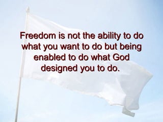 Freedom is not the ability to doFreedom is not the ability to do
what you want to do but beingwhat you want to do but being
enabled to do what Godenabled to do what God
designed you to do.designed you to do.
 