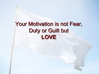Your Motivation is not Fear,Your Motivation is not Fear,
Duty or Guilt butDuty or Guilt but
LOVELOVE
 