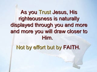 As youAs you TrustTrust Jesus, HisJesus, His
righteousness is naturallyrighteousness is naturally
displayed through you and moredisplayed through you and more
and more you will draw closer toand more you will draw closer to
Him.Him.
Not by effort but byNot by effort but by FAITH.FAITH.
 