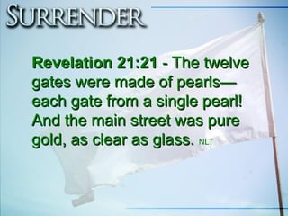 Revelation 21:21Revelation 21:21 - The twelve- The twelve
gates were made of pearls—gates were made of pearls—
each gate from a single pearl!each gate from a single pearl!
And the main street was pureAnd the main street was pure
gold, as clear as glass.gold, as clear as glass. NLT
 
