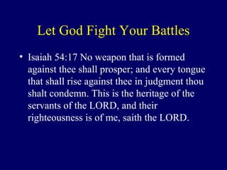 Let God Fight Your Battles
• Isaiah 54:17 No weapon that is formed
against thee shall prosper; and every tongue
that shall rise against thee in judgment thou
shalt condemn. This is the heritage of the
servants of the LORD, and their
righteousness is of me, saith the LORD.
 