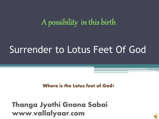 Surrender to Lotus Feet Of God 
Where is the Lotus feet of God? 
Thanga Jyothi Gnana Sabai 
www.vallalyaar.com 
 