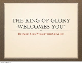 THE KING OF GLORY
WELCOMES YOU!
He awaits Your Worship with Great Joy!
Saturday, August 31, 13
 
