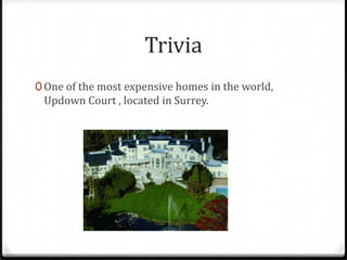 Trivia
0 One of the most expensive homes in the world,
 Updown Court , located in Surrey.
 
