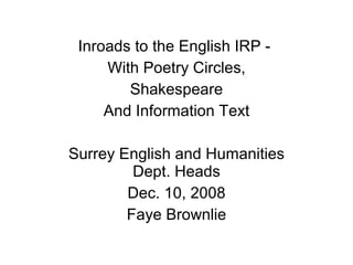 Inroads to the English IRP -  With Poetry Circles, Shakespeare And Information Text Surrey English and Humanities Dept. Heads Dec. 10, 2008 Faye Brownlie 