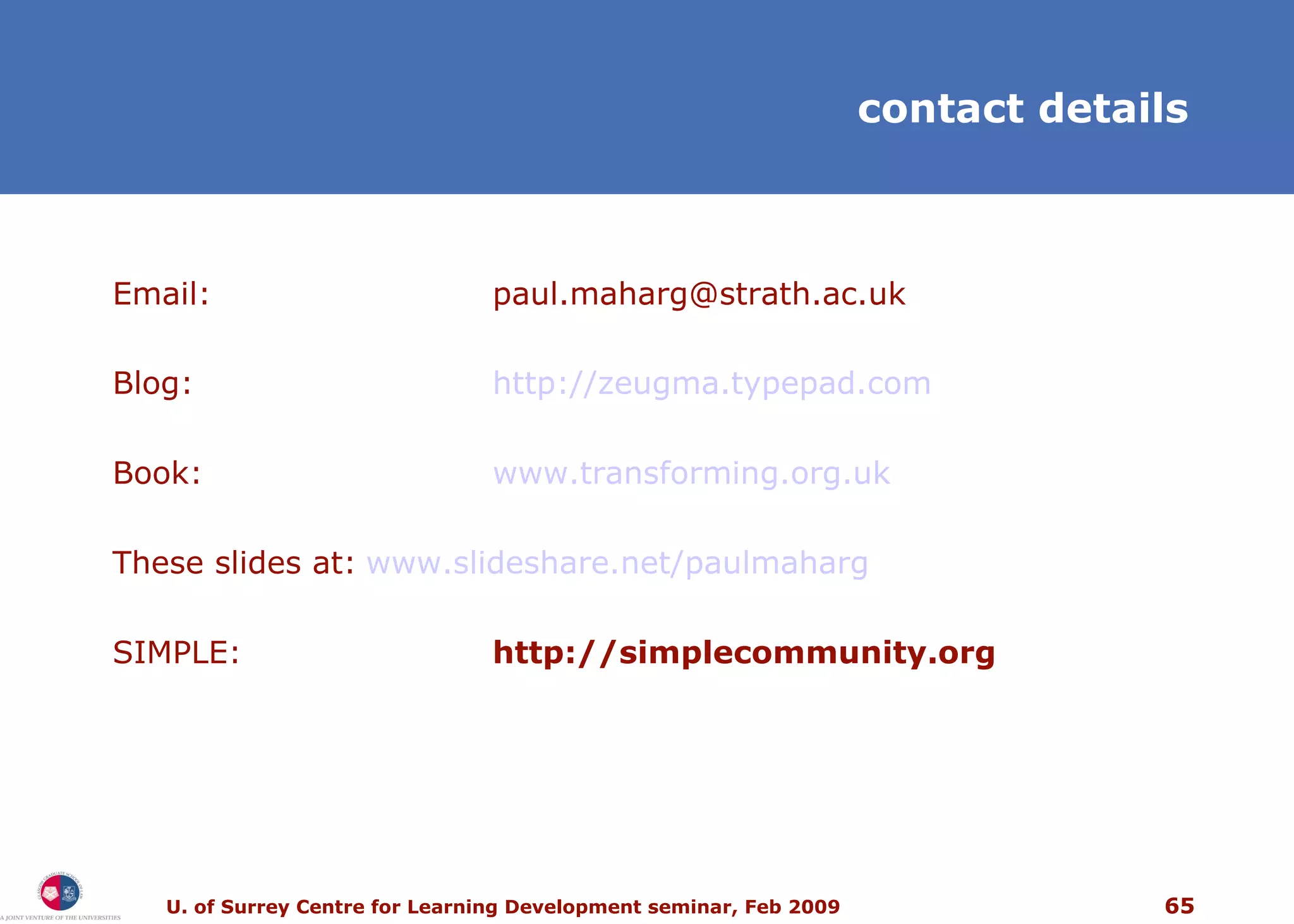 contact details Email: [email_address] Blog: http://zeugma.typepad.com Book: www.transforming.org.uk   These slides at: www.slideshare.net/paulmaharg   SIMPLE: http://simplecommunity.org  