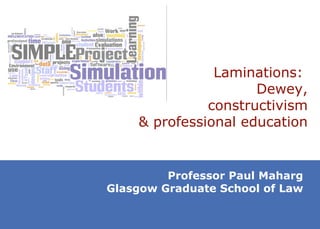 Laminations:  Dewey, c onstructivism & professional education Professor Paul Maharg Glasgow Graduate School of Law 