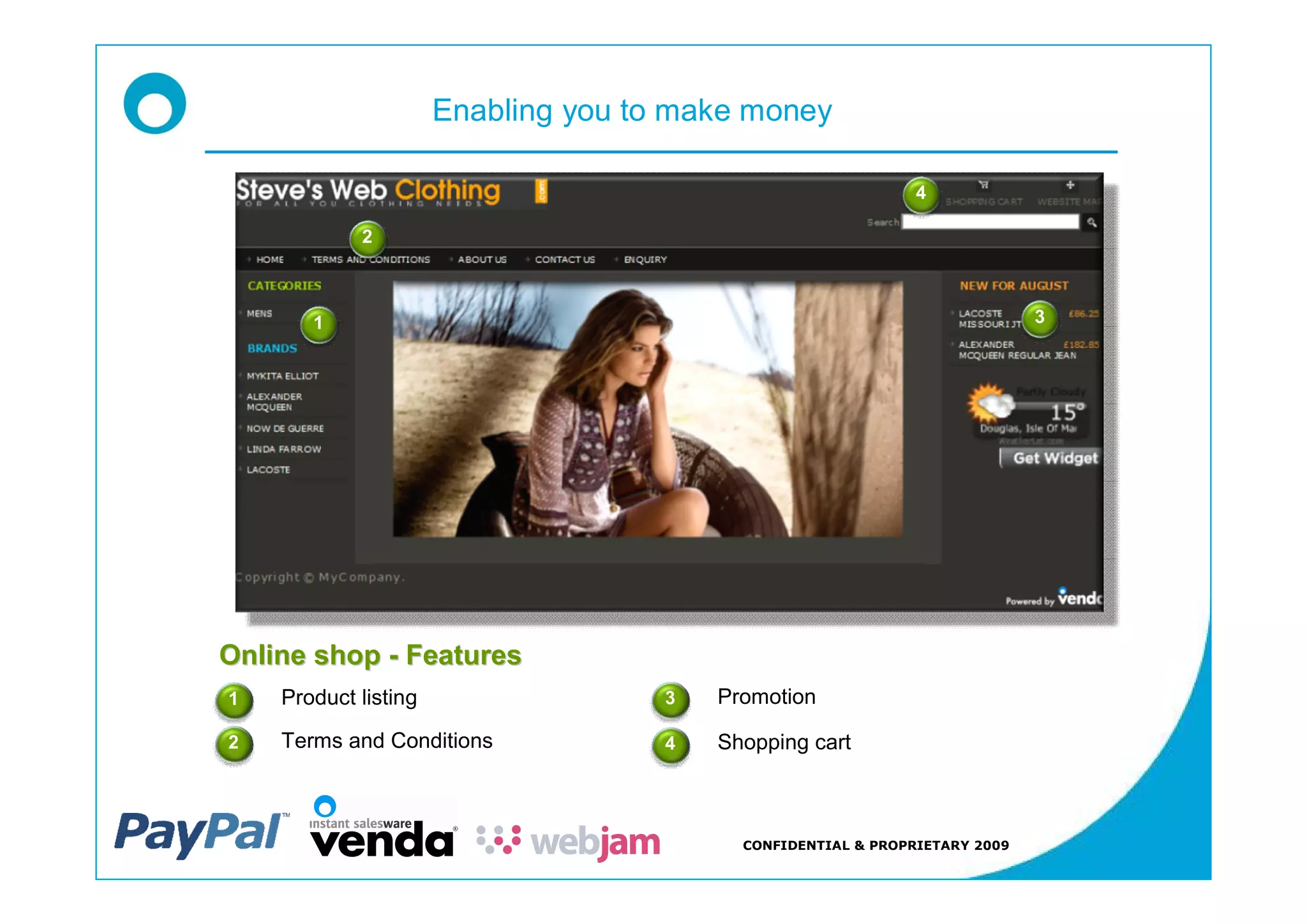 Enabling you to make money

                                                               4

            2



       1                                                                     3




Online shop - Features
1   Product listing                  3   Promotion

2   Terms and Conditions             4   Shopping cart



                                           CONFIDENTIAL & PROPRIETARY 2009
 