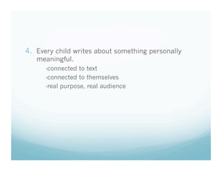 4.  Every child writes about something personally
meaningful.

-connected to text
-connected to themselves
-real purpose, real audience

 