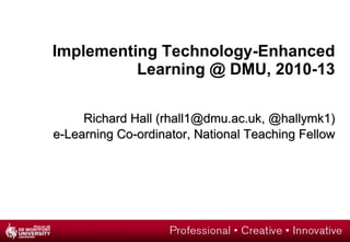 Implementing Technology-Enhanced Learning @ DMU, 2010-13 Richard Hall (rhall1@dmu.ac.uk, @hallymk1) e-Learning Co-ordinator, National Teaching Fellow 