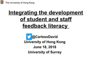 Integrating the development
of student and staff
feedback literacy
@CarlessDavid
University of Hong Kong
June 18, 2018
University of Surrey
The University of Hong Kong
 
