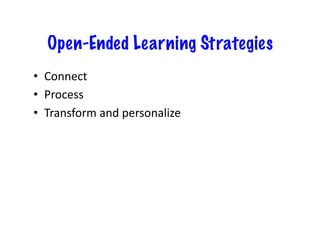 Open-Ended Learning Strategies
•  Connect	
  
•  Process	
  
•  Transform	
  and	
  personalize	
  
 