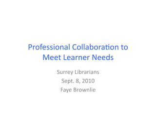 Professional	
  Collabora.on	
  to	
  
    Meet	
  Learner	
  Needs	
  
          Surrey	
  Librarians	
  
            Sept.	
  8,	
  2010	
  
           Faye	
  Brownlie	
  
 