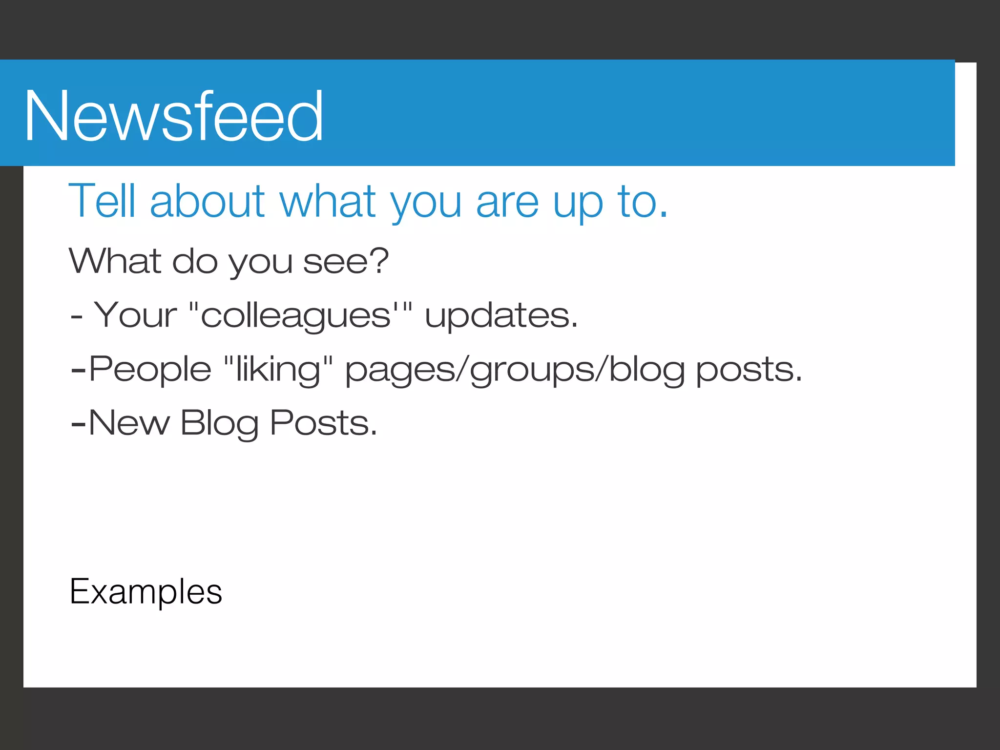 Newsfeed
 Tell about what you are up to.
 What do you see?
 - Your "colleagues'" updates.
 -People "liking" pages/groups/blog posts.
 -New Blog Posts.


 Examples
 